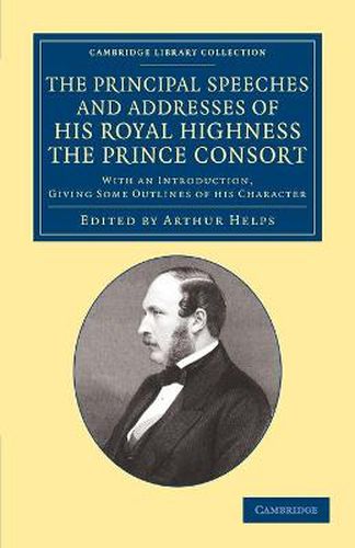 Cover image for The Principal Speeches and Addresses of His Royal Highness the Prince Consort: With an Introduction, Giving Some Outlines of his Character