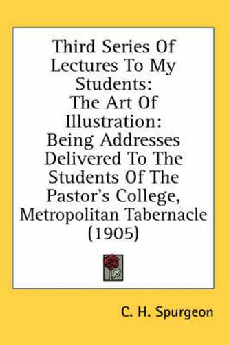 Cover image for Third Series of Lectures to My Students: The Art of Illustration: Being Addresses Delivered to the Students of the Pastor's College, Metropolitan Tabernacle (1905)