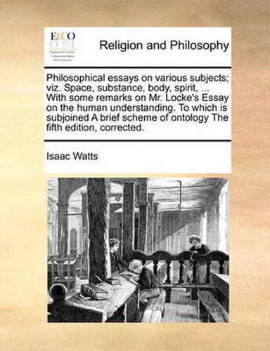 Cover image for Philosophical Essays on Various Subjects; Viz. Space, Substance, Body, Spirit, ... with Some Remarks on Mr. Locke's Essay on the Human Understanding. to Which Is Subjoined a Brief Scheme of Ontology the Fifth Edition, Corrected.