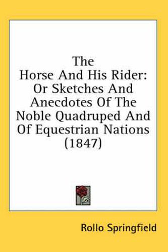 Cover image for The Horse and His Rider: Or Sketches and Anecdotes of the Noble Quadruped and of Equestrian Nations (1847)