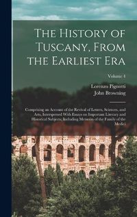 Cover image for The History of Tuscany, From the Earliest era; Comprising an Account of the Revival of Letters, Sciences, and Arts, Interspersed With Essays on Important Literacy and Historical Subjects; Including Memoirs of the Family of the Medici; Volume 4