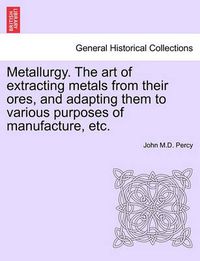 Cover image for Metallurgy. the Art of Extracting Metals from Their Ores, and Adapting Them to Various Purposes of Manufacture, Etc.