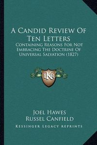 Cover image for A Candid Review of Ten Letters: Containing Reasons for Not Embracing the Doctrine of Universal Salvation (1827)