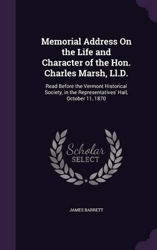 Cover image for Memorial Address on the Life and Character of the Hon. Charles Marsh, LL.D.: Read Before the Vermont Historical Society, in the Representatives' Hall, October 11, 1870