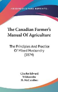 Cover image for The Canadian Farmer's Manual of Agriculture: The Principles and Practice of Mixed Husbandry (1874)
