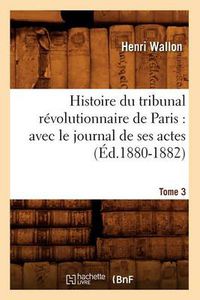 Cover image for Histoire Du Tribunal Revolutionnaire de Paris: Avec Le Journal de Ses Actes. Tome 3 (Ed.1880-1882)