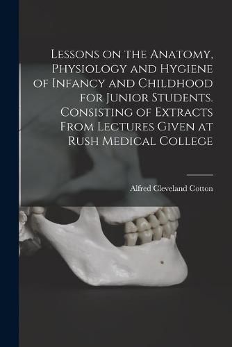 Cover image for Lessons on the Anatomy, Physiology and Hygiene of Infancy and Childhood for Junior Students. Consisting of Extracts From Lectures Given at Rush Medical College