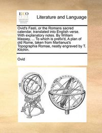 Cover image for Ovid's Fasti, or the Romans Sacred Calendar, Translated Into English Verse. with Explanatory Notes. by William Massey, ... to Which Is Prefix'd, a Plan of Old Rome, Taken from Marlianus's Topographia Romae, Neatly Engraved by T. Kitchin.