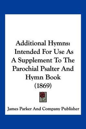 Additional Hymns: Intended for Use as a Supplement to the Parochial Psalter and Hymn Book (1869)