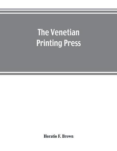 Cover image for The Venetian printing press. An historical study based upon documents for the most part hitherto unpublished