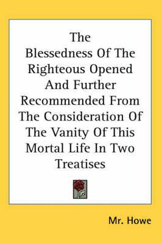 Cover image for The Blessedness of the Righteous Opened and Further Recommended from the Consideration of the Vanity of This Mortal Life in Two Treatises