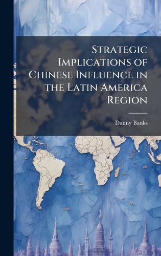 Cover image for Strategic Implications of Chinese Influence in the Latin America Region