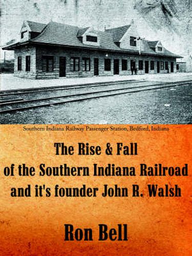 Cover image for The Rise and Fall of the Southern Indiana Railroad and It's Founder John R. Walsh