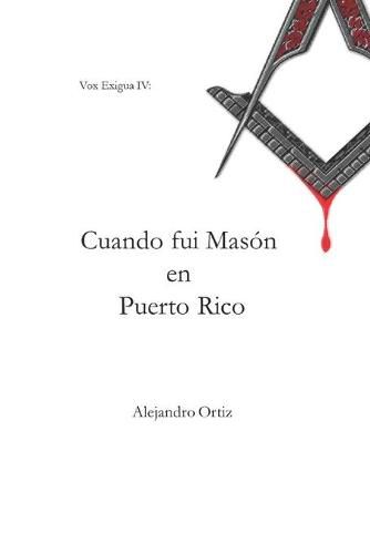 Cover image for Cuando fui Mason en Puerto Rico: Las memorias que me llevaron a dejar la institucion que algun dia admire (2005 - 2013)