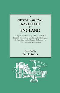 Cover image for A Genealogical Gazetteer of England. An Alphabetical Dictionary of Places, with Their Location, Ecclesiastical Jurisdiction, Population, and the Date of the Earliest Entry in the Registers of Every Ancient Parish in England