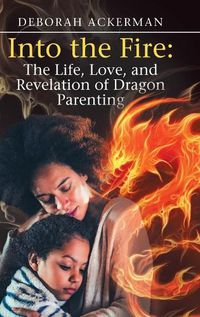 Cover image for Into the Fire: The Life, Love, and Revelation of Dragon Parenting