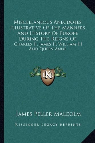 Cover image for Miscellaneous Anecdotes Illustrative of the Manners and History of Europe During the Reigns of: Charles II, James II, William III and Queen Anne