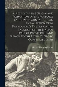 Cover image for An Essay on the Origin and Formation of the Romance Languages Containing an Examination of M. Raynouard's Theory on the Ralation of the Italian, Spanish, Provencal, and French to the Latin by Georg Cornewall Lewis