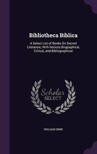 Cover image for Bibliotheca Biblica: A Select List of Books on Sacred Literature; With Notices Biographical, Critical, and Bibliographical