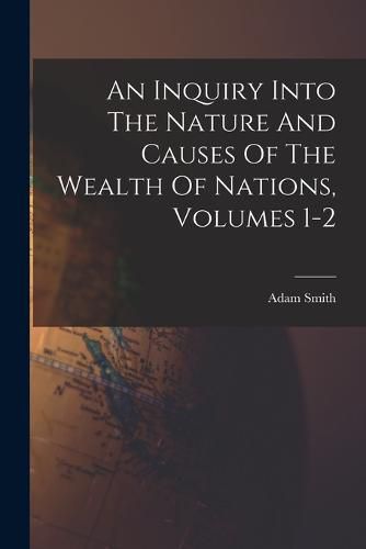 Cover image for An Inquiry Into The Nature And Causes Of The Wealth Of Nations, Volumes 1-2