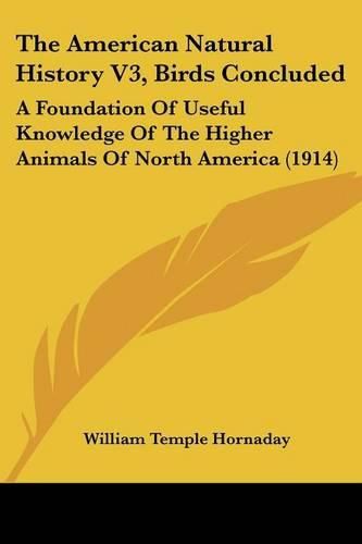 The American Natural History V3, Birds Concluded: A Foundation of Useful Knowledge of the Higher Animals of North America (1914)