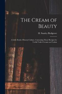 Cover image for The Cream of Beauty: a Little Book of Beauty Culture, Containing Many Recipes for Useful Toilet Creams and Lotion