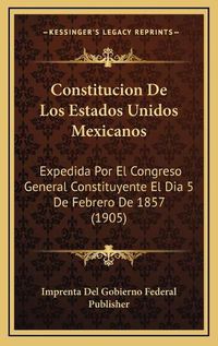 Cover image for Constitucion de Los Estados Unidos Mexicanos: Expedida Por El Congreso General Constituyente El Dia 5 de Febrero de 1857 (1905)