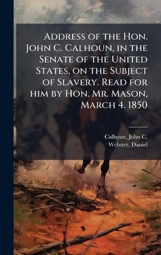 Cover image for Address of the Hon. John C. Calhoun, in the Senate of the United States, on the Subject of Slavery. Read for him by Hon. Mr. Mason, March 4. 1850