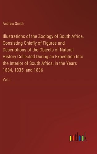 Cover image for Illustrations of the Zoology of South Africa, Consisting Chiefly of Figures and Descriptions of the Objects of Natural History Collected During an Expedition Into the Interior of South Africa, in the Years 1834, 1835, and 1836