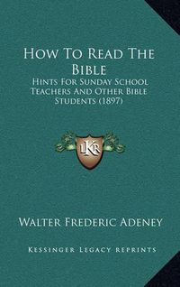 Cover image for How to Read the Bible: Hints for Sunday School Teachers and Other Bible Students (1897)