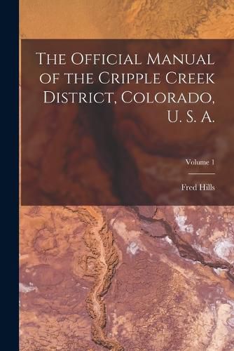 Cover image for The Official Manual of the Cripple Creek District, Colorado, U. S. A.; Volume 1