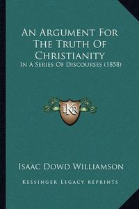 Cover image for An Argument for the Truth of Christianity: In a Series of Discourses (1858)