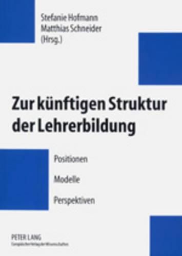 Zur Kuenftigen Struktur Der Lehrerbildung: Positionen - Modelle - Perspektiven