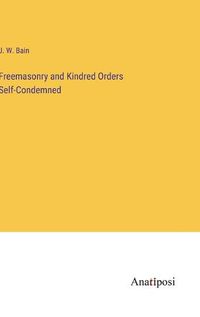 Cover image for Freemasonry and Kindred Orders Self-Condemned