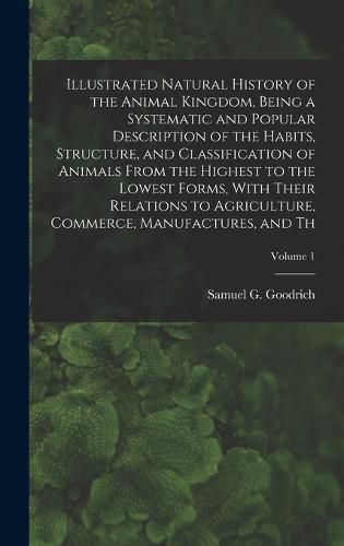 Illustrated Natural History of the Animal Kingdom, Being a Systematic and Popular Description of the Habits, Structure, and Classification of Animals From the Highest to the Lowest Forms, With Their Relations to Agriculture, Commerce, Manufactures, and Th;