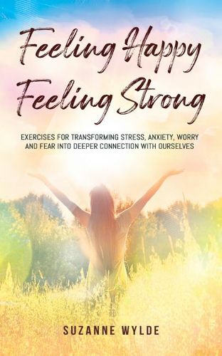 Cover image for Feeling Happy, Feeling Strong: Exercises for Transforming Stress, Anxiety, Worry and Fear into Deeper Connection with Ourselves