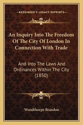 Cover image for An Inquiry Into the Freedom of the City of London in Connection with Trade: And Into the Laws and Ordinances Within the City (1850)