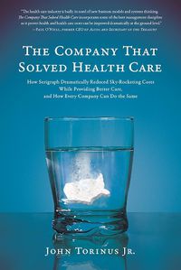 Cover image for The Company That Solved Health Care: How Serigraph Dramatically Reduced Skyrocketing Costs While Providing Better Care, and How Every Company Can Do the Same