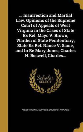 ... Insurrection and Martial Law. Opinions of the Supreme Court of Appeals of West Virginia in the Cases of State Ex Rel. Mays V. Brown, Warden of State Penitentiary, State Ex Rel. Nance V. Same, and in Re Mary Jones, Charles H. Boswell, Charles...