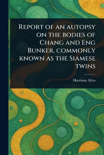 Cover image for Report of an Autopsy on the Bodies of Chang and Eng Bunker, Commonly Known as the Siamese Twins