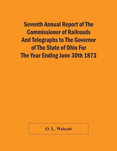 Cover image for Seventh Annual Report Of The Commissioner Of Railroads And Telegraphs To The Governor Of The State Of Ohio For The Year Ending June 30Th 1873