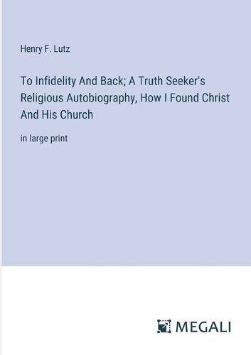 Cover image for To Infidelity And Back; A Truth Seeker's Religious Autobiography, How I Found Christ And His Church