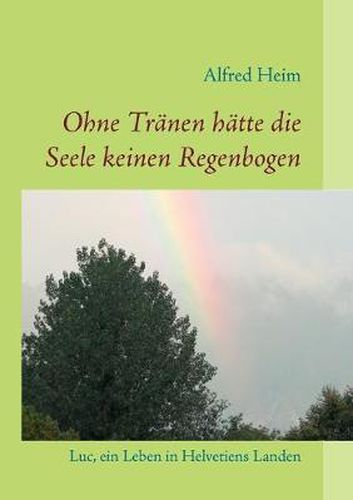 Cover image for Ohne Tranen hatte die Seele keinen Regenbogen!: Luc, ein Leben in Helvetiens Landen