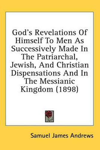 God's Revelations of Himself to Men as Successively Made in the Patriarchal, Jewish, and Christian Dispensations and in the Messianic Kingdom (1898)