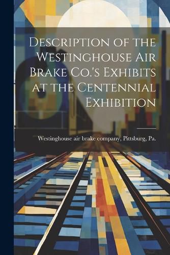 Cover image for Description of the Westinghouse Air Brake Co.'s Exhibits at the Centennial Exhibition