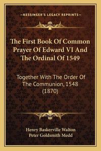 Cover image for The First Book of Common Prayer of Edward VI and the Ordinal of 1549: Together with the Order of the Communion, 1548 (1870)