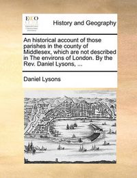 Cover image for An Historical Account of Those Parishes in the County of Middlesex, Which Are Not Described in the Environs of London. by the REV. Daniel Lysons, ...