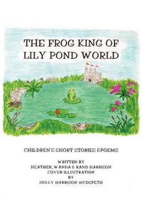 Cover image for The Frog King of Lily Pond World: Children's Short Stories and Poems