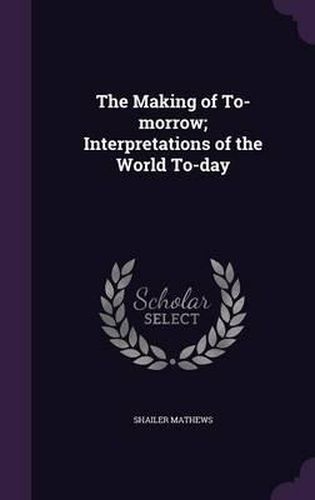 Cover image for The Making of To-Morrow; Interpretations of the World To-Day