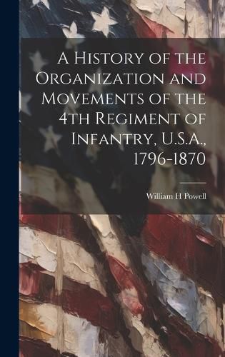 Cover image for A History of the Organization and Movements of the 4th Regiment of Infantry, U.S.A., 1796-1870